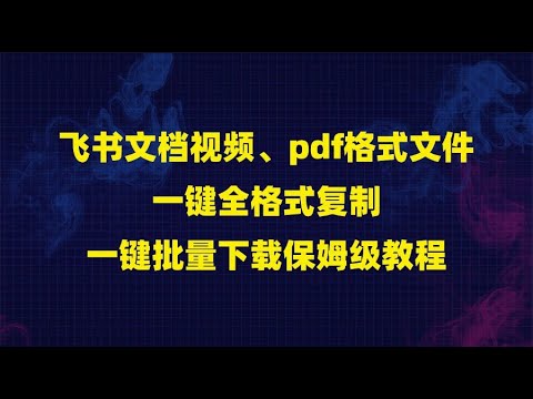 飞书文档视频、pdf格式文件，一键全格式复制，一键批量下载保姆级教程