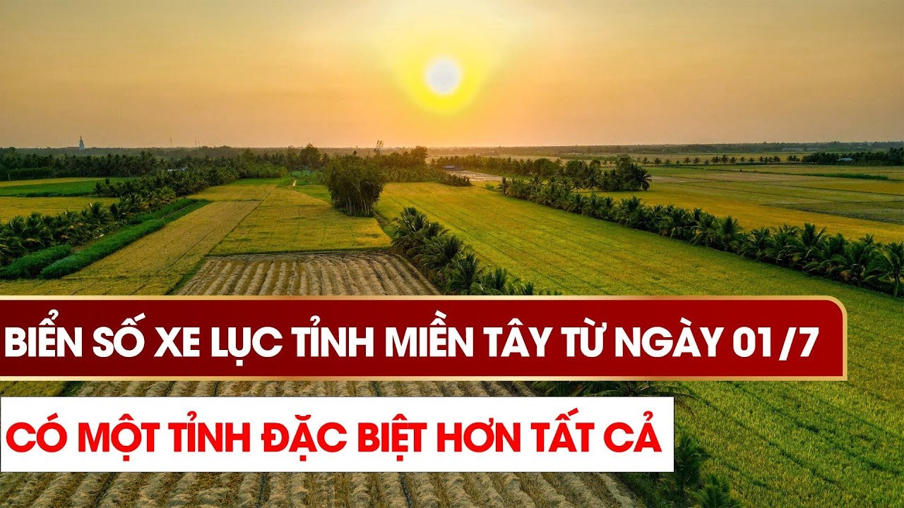 Biển số xe "lục tỉnh miền Tây" từ ngày 01/7, có 1 tỉnh đặc biệt hơn tất cả