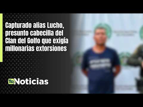 Capturado alias Lucho, presunto cabecilla del Clan del Golfo que exigía millonarias extorsiones