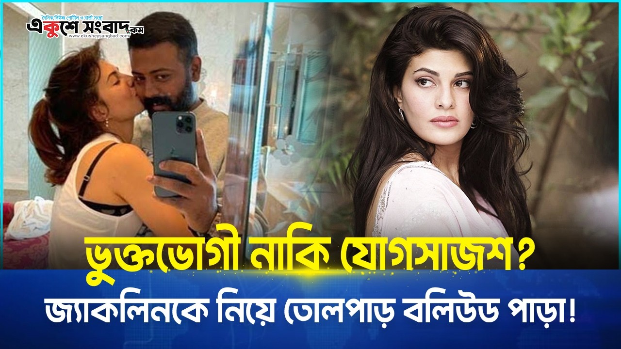 ভুক্তভোগী নাকি যোগসাজশ?জ্যাকলিনকে নিয়ে তোলপাড় বলিউড পাড়া! 