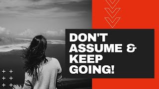 Don't Assume and Keep Going!