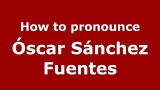 How to pronounce Óscar Sánchez Fuentes
