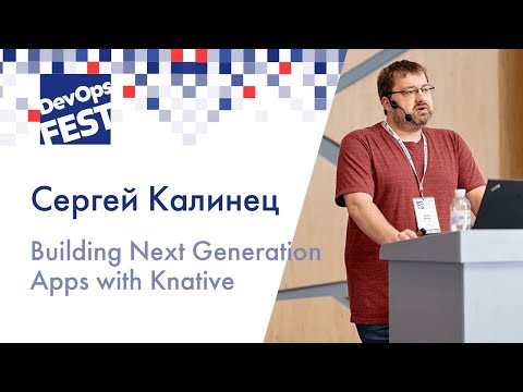 Сергей Калинец. Building Next Generation Apps with Knative. DevOps Fest 2019