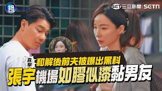 【鏡爆頭條】和解後前夫被爆出黑料 直擊張宇機場如膠似漆黏男友｜三立娛樂星聞