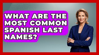 What Are The Most Common Spanish Last Names - Exploring Southwest Europe