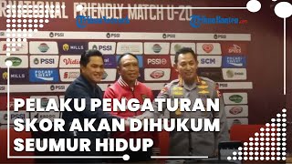 Erick Thohir: Pelaku Pengaturan Skor akan Dihukum Seumur Hidup & Tak Boleh Aktivitas di Sepak Bola