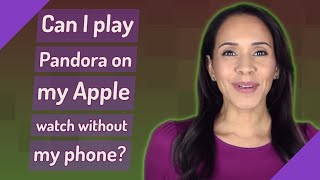 Can I play Pandora on my Apple watch without my phone?