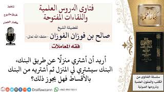 ما حكم شراء بيت من البنك الذي اشتراه لي ثم يبيعه مرة أخرى لي بالتقسيط؟ لمعالي الشيخ صالح الفوزان