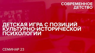 Современное детство: Детская игра с позиций культурно-исторической психологии 22.09.2021