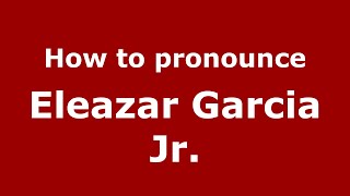 How to pronounce Eleazar Garcia Jr.