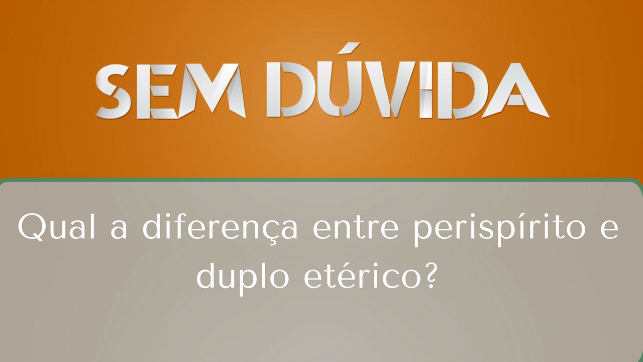 Qual a diferença entre perispírito e duplo etérico? | Sem Dúvida (18/02/2017)