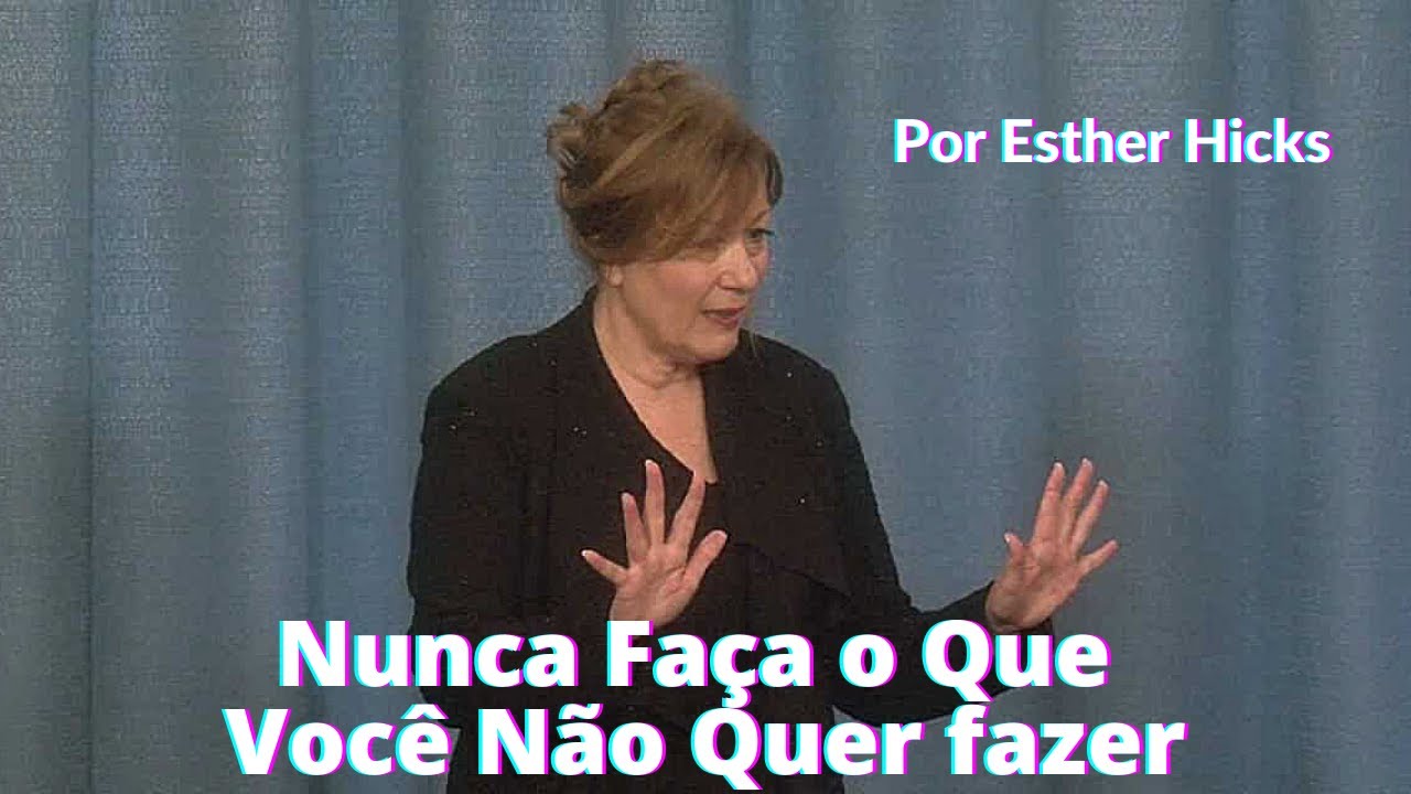 NUNCA Faça o que Você NÃO quer Fazer (Por Esther Hicks)