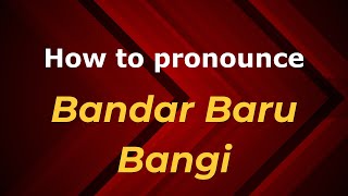 How to pronounce Bandar Baru Bangi