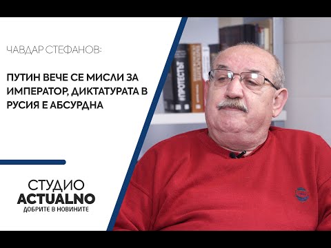 Чавдар Стефанов: Путин вече се мисли за император, диктатурата в Русия е абсурдна (ВИДЕО)