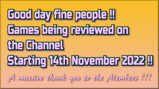 Good day fine people !!  The Games being reviewed on the Channel starting 14th November 2022 are.