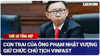 THỜI SỰ TRƯA 26.5: Con trai cả của ông Phạm Nhật Vượng giữ chức Chủ tịch Vinfast | Báo Lao Động 