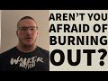AREN’T YOU AFRAID OF BURNING OUT?