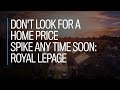 Don't look for a home price spike any time soon: Royal LePage