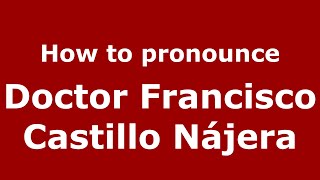 How to pronounce Doctor Francisco Castillo Nájera