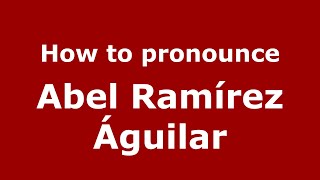 How to pronounce Abel Ramírez águilar