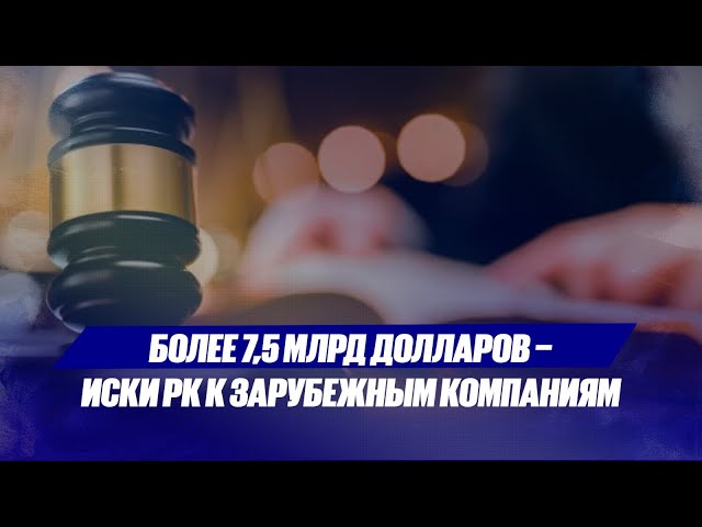 Более 7,5 млрд долларов - иски РК к зарубежным компаниям