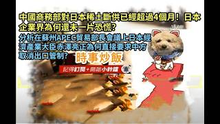 時事炒飯 - 中國商務部對日本稀土斷供已經超過4個月！日本企業界為何還未一片恐慌？分析在蘇州APEC貿易