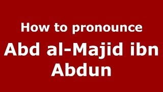 How to pronounce Abd Al-Majid Ibn Abdun