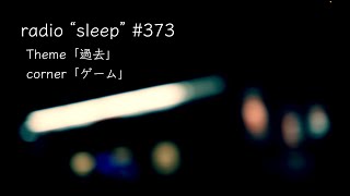 radio "sleep" -寝落ち雑談ラジオ- #373　theme「過去」/ corner「ゲーム」