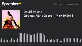 Godless Mans Gospel - May 10 2015 (part 1 of 4)