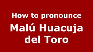 How to pronounce Malú Huacuja Del Toro