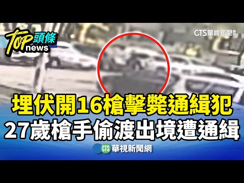 埋伏開16槍擊斃通緝犯　27歲槍手偷渡出境遭通緝