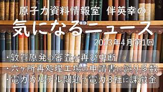 【原子力資料情報室】伴英幸の気になるニュース（2023年4月第1回）敦賀原発の審査が再び中断/六ヶ所再処理工場の申請書に誤り多数/電力カルテル問題で電力３社に課徴金