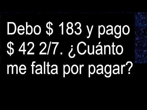 Debo $ 183 y pago $ 42 2/7. Cuánto me falta por pagar
