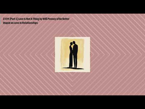 2339: [Part 1] Love Is Not A Thing by Will Penney of Be Better Stupid on Love in Relationships |...