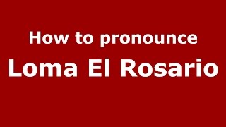 How to pronounce Loma El Rosario