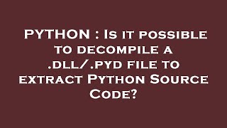PYTHON : Is it possible to decompile a .dll/.pyd file to extract Python Source Code?
