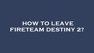 How to leave fireteam destiny 2?