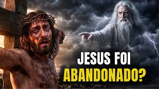Por Que Jesus Disse "Meu Deus, Por Que Me Abandonaste?" — Ele Foi Abandonado de Verdade?