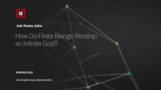 How Do Finite Beings Worship an Infinite God? // Ask Pastor John