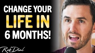 WATCH THIS To Completely CHANGE YOUR LIFE In 6 Months! | Rob Dial