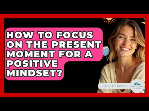 How To Focus On The Present Moment For A Positive Mindset? - Stress Free Mindset