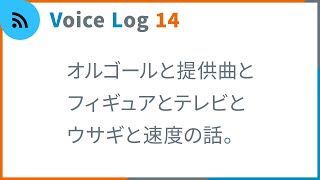 オルゴールと提供曲とフィギュアとテレビとウサギと速度の話。Vlog ( Voice Log ) 14