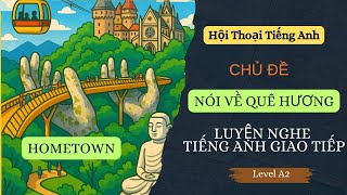 LUYỆN NGHE TIẾNG ANH GIAO TIẾP LEVEL A2 - CHỦ ĐỀ: QUÊ HƯƠNG (HOMETOWN) - HỘI THOẠI TIẾNG ANH