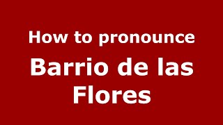 How to pronounce Barrio De Las Flores