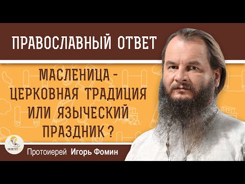 МАСЛЕНИЦА - ЦЕРКОВНАЯ ТРАДИЦИЯ ИЛИ ЯЗЫЧЕСКИЙ ПРАЗДНИК ?  Протоиерей Игорь Фомин