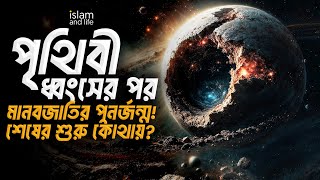 পৃথিবী ধ্বংসের পর মানবজাতির পুনর্জন্ম! | শেষের শুরু কোথায়? Islam and Life 2025