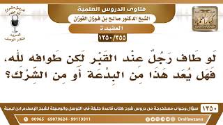صورة [355 /1350] لو طاف رجل عند القبر لكن طوافه لله فهل يعد هذا من البدعة أو من الشرك؟ الشيخ صالح الفوزان