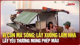 Vì con mà sống: Lấy xuồng làm nhà, lấy yêu thương mong phép màu | Cần Thơ TV