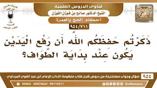 صورة [711 -954] ذكرتم حفظكم الله أن رفع اليدين يكون عند بداية الطواف!!  - الشيخ صالح الفوزان
