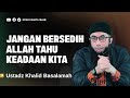 JANGAN SEDIH ALLAH TAHU KEADAAN KITA USTADZ KHALID BASALAMAH